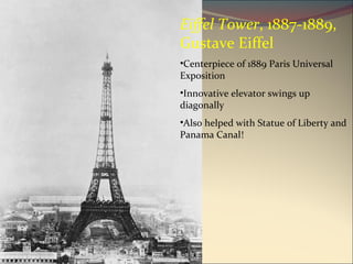 Eiffel Tower , 1887-1889, Gustave Eiffel Centerpiece of 1889 Paris Universal Exposition Innovative elevator swings up diagonally Also helped with Statue of Liberty and Panama Canal! 