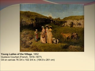 Young Ladies of the Village , 1852 Gustave Courbet (French, 1819–1877) Oil on canvas 76 3/4 x 102 3/4 in. (194.9 x 261 cm) 