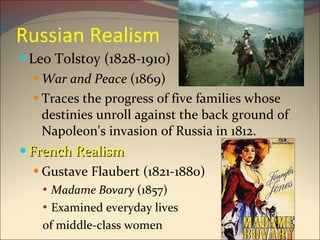 Russian Realism Leo Tolstoy (1828-1910) War and Peace  (1869) Traces the progress of five families whose destinies unroll against the back ground of Napoleon's invasion of Russia in 1812. French Realism Gustave Flaubert (1821-1880) Madame Bovary  (1857) Examined everyday lives  of middle-class women 