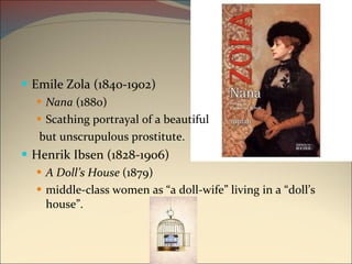 Emile Zola (1840-1902) Nana  (1880) Scathing portrayal of a beautiful but unscrupulous prostitute. Henrik Ibsen (1828-1906) A Doll’s House  (1879) middle-class women as “a doll-wife” living in a “doll’s house”. 