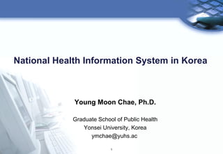 1
National Health Information System in Korea
Young Moon Chae, Ph.D.
Graduate School of Public Health
Yonsei University, Korea
ymchae@yuhs.ac
 