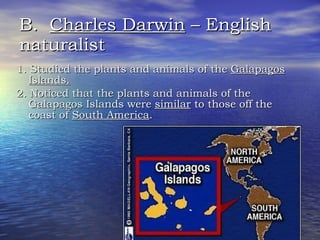 B.  Charles Darwin  – English naturalist 1. Studied the plants and animals of the  Galapagos Islands. 2. Noticed that the plants and animals of the Galapagos Islands were  similar  to those off the coast of  South America . 