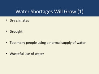 Water Shortages Will Grow (1)
• Dry climates

• Drought

• Too many people using a normal supply of water

• Wasteful use of water
 