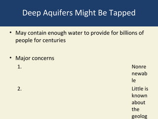 Deep Aquifers Might Be Tapped

• May contain enough water to provide for billions of
  people for centuries

• Major concerns
   1.                                           Nonre
                                                newab
                                                le
   2.                                           Little is
                                                known
                                                about
                                                the
                                                geolog
 