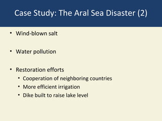 Case Study: The Aral Sea Disaster (2)

• Wind-blown salt

• Water pollution

• Restoration efforts
   • Cooperation of neighboring countries
   • More efficient irrigation
   • Dike built to raise lake level
 