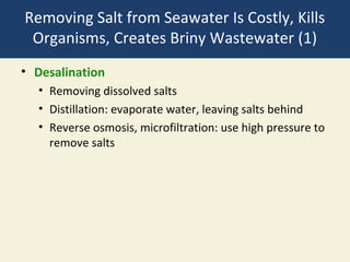 Removing Salt from Seawater Is Costly, Kills
 Organisms, Creates Briny Wastewater (1)
• Desalination
  • Removing dissolved salts
  • Distillation: evaporate water, leaving salts behind
  • Reverse osmosis, microfiltration: use high pressure to
    remove salts
 