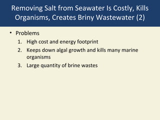Removing Salt from Seawater Is Costly, Kills
 Organisms, Creates Briny Wastewater (2)
• Problems
  1. High cost and energy footprint
  2. Keeps down algal growth and kills many marine
     organisms
  3. Large quantity of brine wastes
 