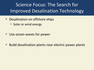 Science Focus: The Search for
   Improved Desalination Technology
• Desalination on offshore ships
   • Solar or wind energy

• Use ocean waves for power

• Build desalination plants near electric power plants
 