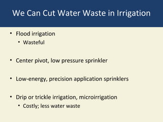 We Can Cut Water Waste in Irrigation

• Flood irrigation
   • Wasteful


• Center pivot, low pressure sprinkler

• Low-energy, precision application sprinklers

• Drip or trickle irrigation, microirrigation
   • Costly; less water waste
 