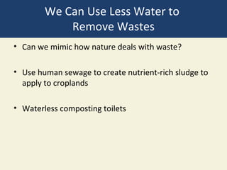We Can Use Less Water to
            Remove Wastes
• Can we mimic how nature deals with waste?

• Use human sewage to create nutrient-rich sludge to
  apply to croplands

• Waterless composting toilets
 