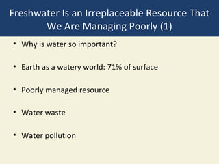 Freshwater Is an Irreplaceable Resource That
       We Are Managing Poorly (1)
• Why is water so important?

• Earth as a watery world: 71% of surface

• Poorly managed resource

• Water waste

• Water pollution
 