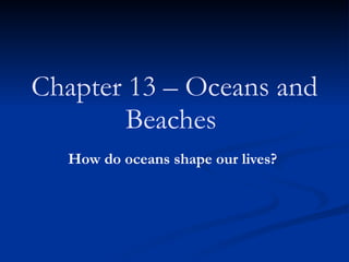 Chapter 13 – Oceans and Beaches   How do oceans shape our lives?   