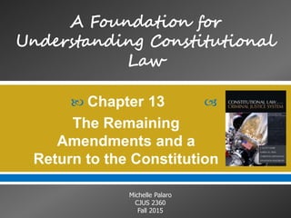 
Michelle Palaro
CJUS 2360
Fall 2015
Chapter 13
The Remaining
Amendments and a
Return to the Constitution
 