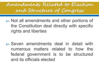  Not all amendments and other portions of
the Constitution deal directly with specific
rights and liberties
 Seven amendments deal in detail with
numerous matters related to how the
federal government is to be structured
and its officials elected
 