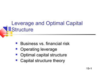 13-1
Leverage and Optimal Capital
Structure
 Business vs. financial risk
 Operating leverage
 Optimal capital structure
 Capital structure theory
 