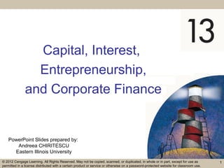 PowerPoint Slides prepared by:
Andreea CHIRITESCU
Eastern Illinois University
© 2012 Cengage Learning. All Rights Reserved. May not be copied, scanned, or duplicated, in whole or in part, except for use as
permitted in a license distributed with a certain product or service or otherwise on a password-protected website for classroom use.
Capital, Interest,
Entrepreneurship,
and Corporate Finance
1
 
