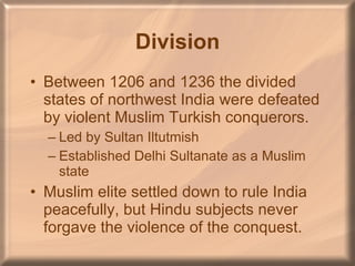 Division Between 1206 and 1236 the divided states of northwest India were defeated by violent Muslim Turkish conquerors. Led by Sultan Iltutmish Established Delhi Sultanate as a Muslim state Muslim elite settled down to rule India peacefully, but Hindu subjects never forgave the violence of the conquest. 
