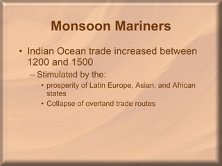 Monsoon Mariners Indian Ocean trade increased between 1200 and 1500 Stimulated by the: prosperity of Latin Europe, Asian, and African states Collapse of overland trade routes 