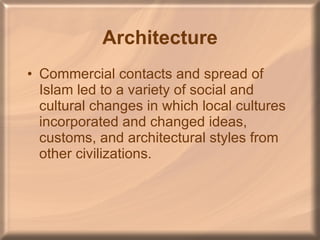 Architecture Commercial contacts and spread of Islam led to a variety of social and cultural changes in which local cultures incorporated and changed ideas, customs, and architectural styles from other civilizations. 