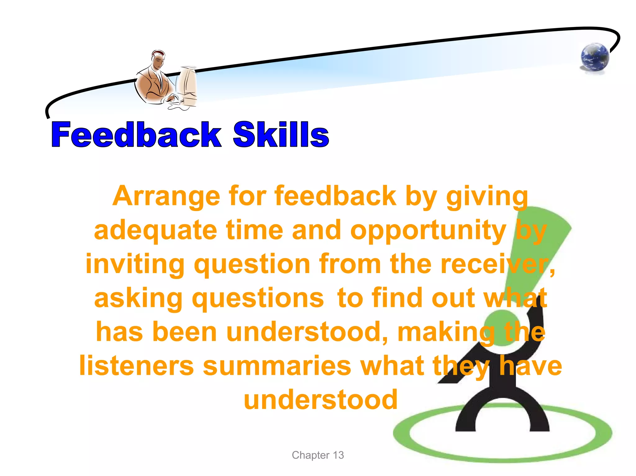 Arrange for feedback by giving
  adequate time and opportunity by
 inviting question from the receiver,
  asking questions to find out what
  has been understood, making the
listeners summaries what they have
             understood
                Chapter 13
 