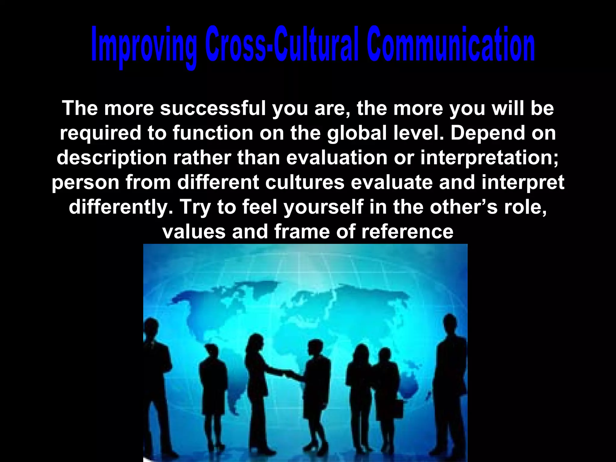 The more successful you are, the more you will be
 required to function on the global level. Depend on
description rather than evaluation or interpretation;
person from different cultures evaluate and interpret
  differently. Try to feel yourself in the other’s role,
            values and frame of reference




                         Chapter 13
 