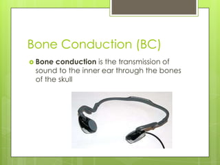 Bone Conduction (BC)Bone conduction is the transmission of sound to the inner ear through the bones of the skull