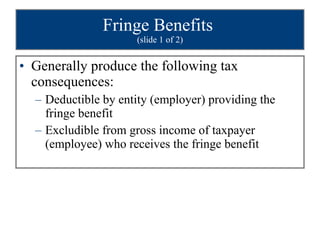 Fringe Benefits  (slide 1 of 2) Generally produce the following tax consequences: Deductible by entity (employer) providing the fringe benefit Excludible from gross income of taxpayer (employee) who receives the fringe benefit 