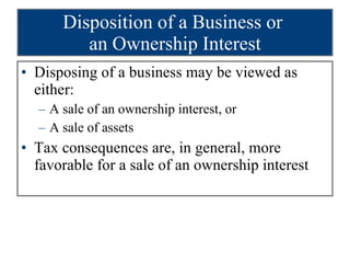 Disposition of a Business or  an Ownership Interest Disposing of a business may be viewed as either: A sale of an ownership interest, or A sale of assets Tax consequences are, in general, more favorable for a sale of an ownership interest 