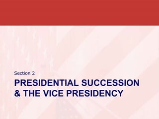 PRESIDENTIAL SUCCESSION
& THE VICE PRESIDENCY
Section 2
 