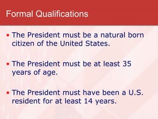 Formal Qualifications
• The President must be a natural born
citizen of the United States.
• The President must be at least 35
years of age.
• The President must have been a U.S.
resident for at least 14 years.
 