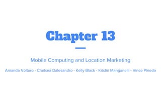 Chapter 13
Mobile Computing and Location Marketing
Amanda Volturo - Chelsea Dalesandro - Kelly Black - Kristin Manganelli - Vince Pineda
 