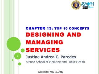 CHAPTER 13:  TOP 10 CONCEPTS DESIGNING AND MANAGING SERVICES Justine Andrea C. Paredes Ateneo School of Medicine and Public Health Wednesday May 12, 2010 