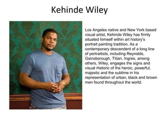 Kehinde Wiley
Los Angeles native and New York based
visual artist, Kehinde Wiley has firmly
situated himself within art hi...