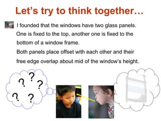 Let’s try to think together…  ? ? ? ? ? I founded that the windows have two glass panels. One is fixed to the top, another one is fixed to the bottom of a window frame. Both panels place offset with each other and their free edge overlap about mid of the window’s height. 