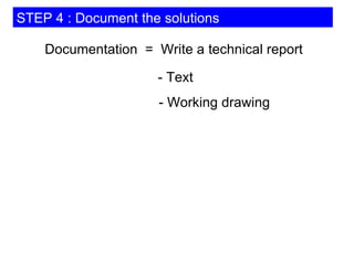 STEP 4 : Document the solutions Documentation  =  Write a technical report - Text - Working drawing 