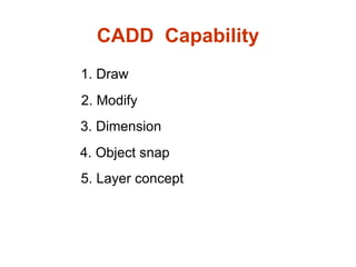 CADD  Capability 1. Draw 3. Dimension 2. Modify 4. Object snap 5. Layer concept 