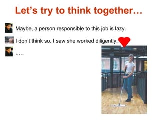 Let’s try to think together…  Maybe, a person responsible to this job is lazy. I don’t think so. I saw she worked diligently. ..… 