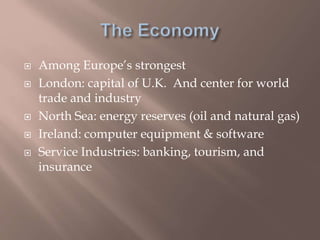  Among Europe’s strongest
 London: capital of U.K. And center for world
trade and industry
 North Sea: energy reserves (oil and natural gas)
 Ireland: computer equipment & software
 Service Industries: banking, tourism, and
insurance
 