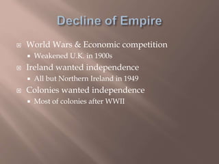  World Wars & Economic competition
 Weakened U.K. in 1900s
 Ireland wanted independence
 All but Northern Ireland in 1949
 Colonies wanted independence
 Most of colonies after WWII
 