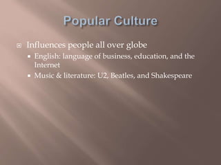  Influences people all over globe
 English: language of business, education, and the
Internet
 Music & literature: U2, Beatles, and Shakespeare
 