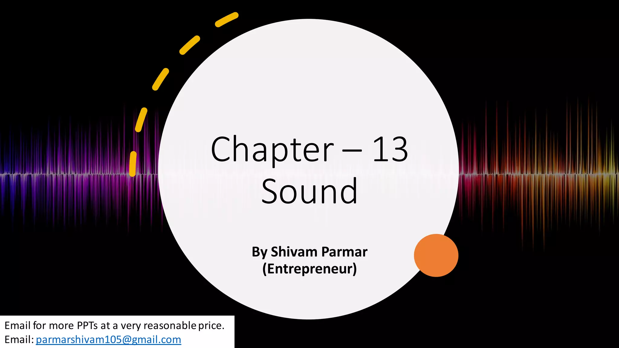 Chapter – 13
Sound
By Shivam Parmar
(Entrepreneur)
Email for more PPTs at a very reasonableprice.
Email: parmarshivam105@gmail.com
 