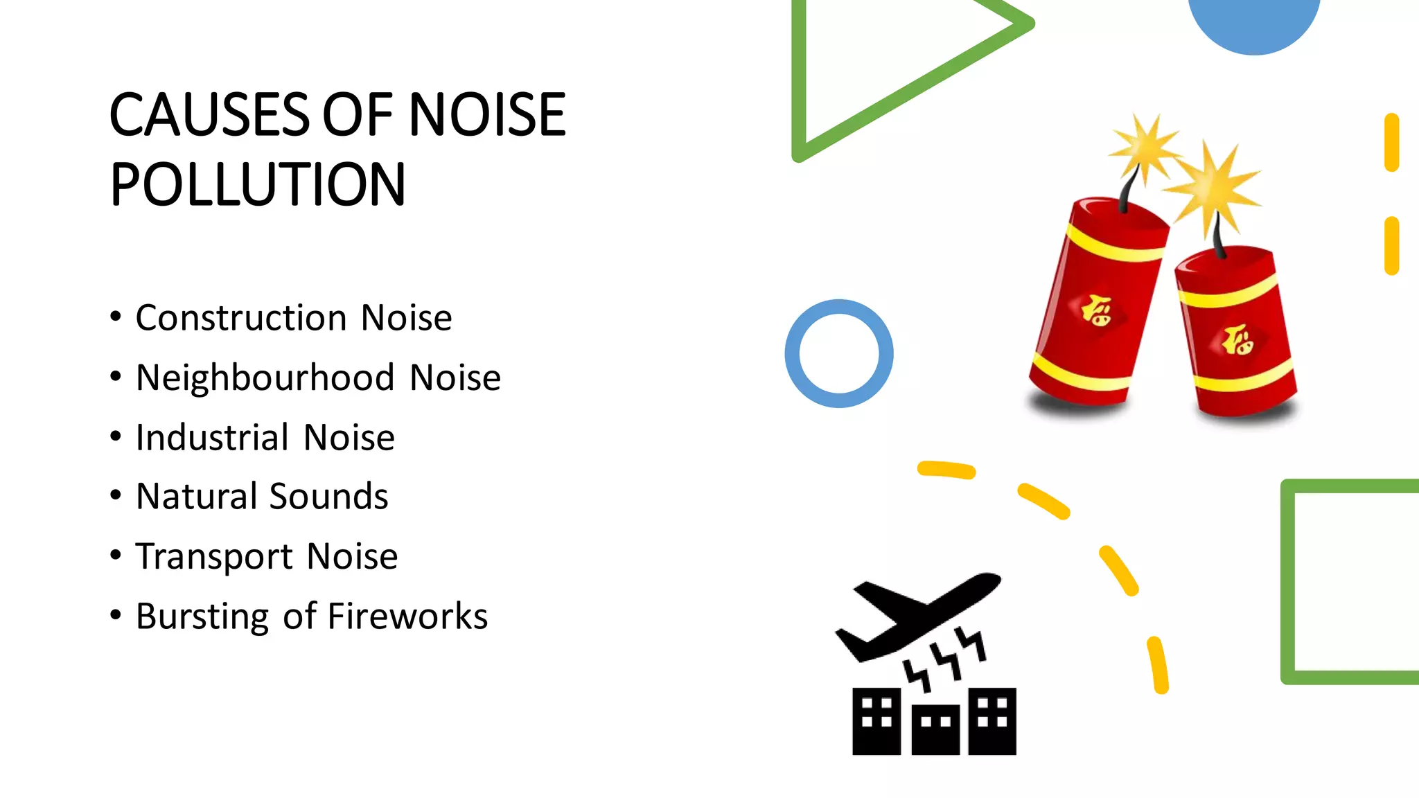 CAUSES OF NOISE
POLLUTION
• Construction Noise
• Neighbourhood Noise
• Industrial Noise
• Natural Sounds
• Transport Noise
• Bursting of Fireworks
 