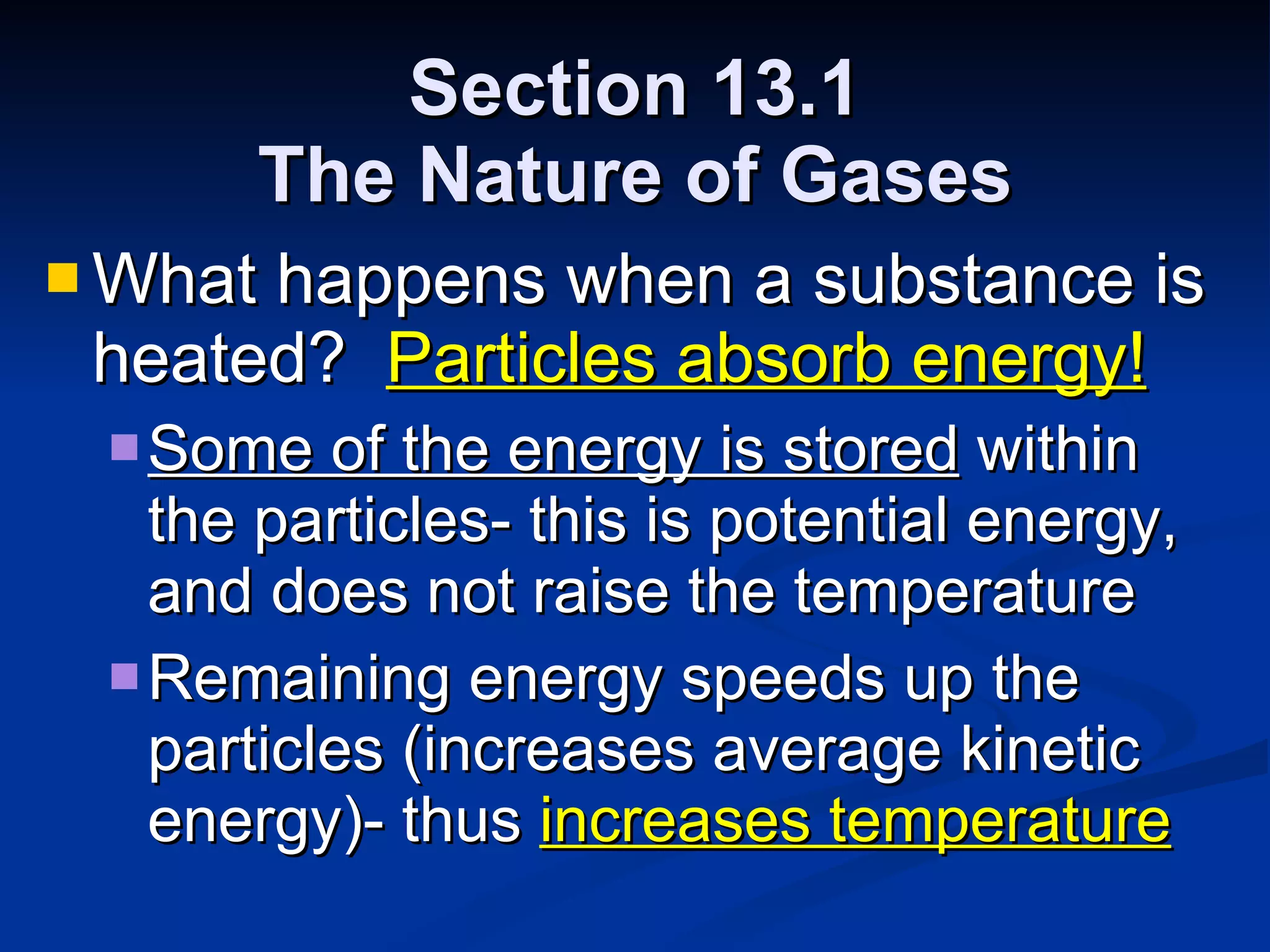 Section 13.1 The Nature of Gases What happens when a substance is heated?  Particles absorb energy! Some of the energy is stored  within the particles- this is potential energy, and does not raise the temperature Remaining energy speeds up the particles (increases average kinetic energy)- thus  increases temperature 