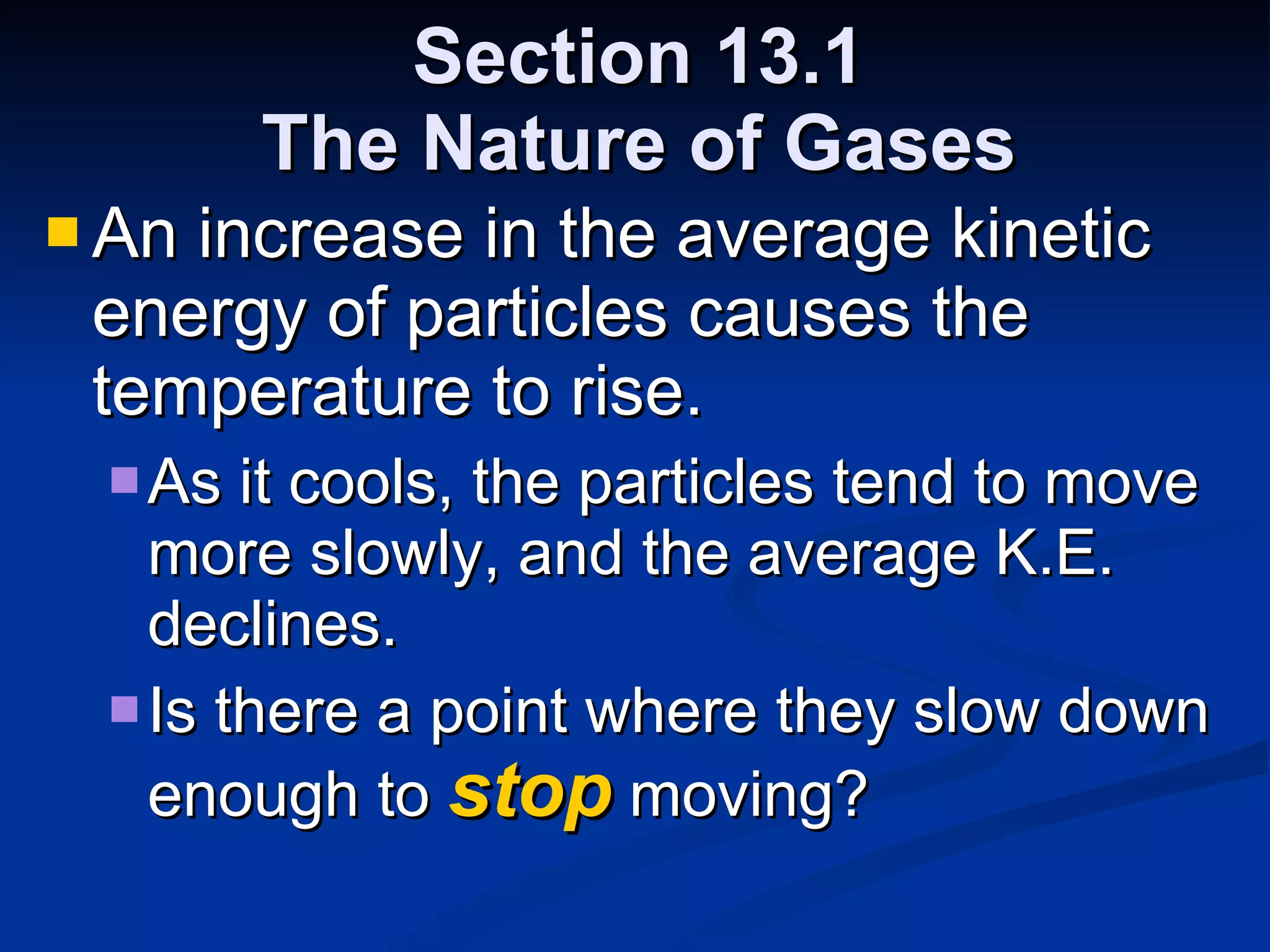 Section 13.1 The Nature of Gases An increase in the average kinetic energy of particles causes the temperature to rise. As it cools, the particles tend to move more slowly, and the average K.E. declines. Is there a point where they slow down enough to  stop  moving? 