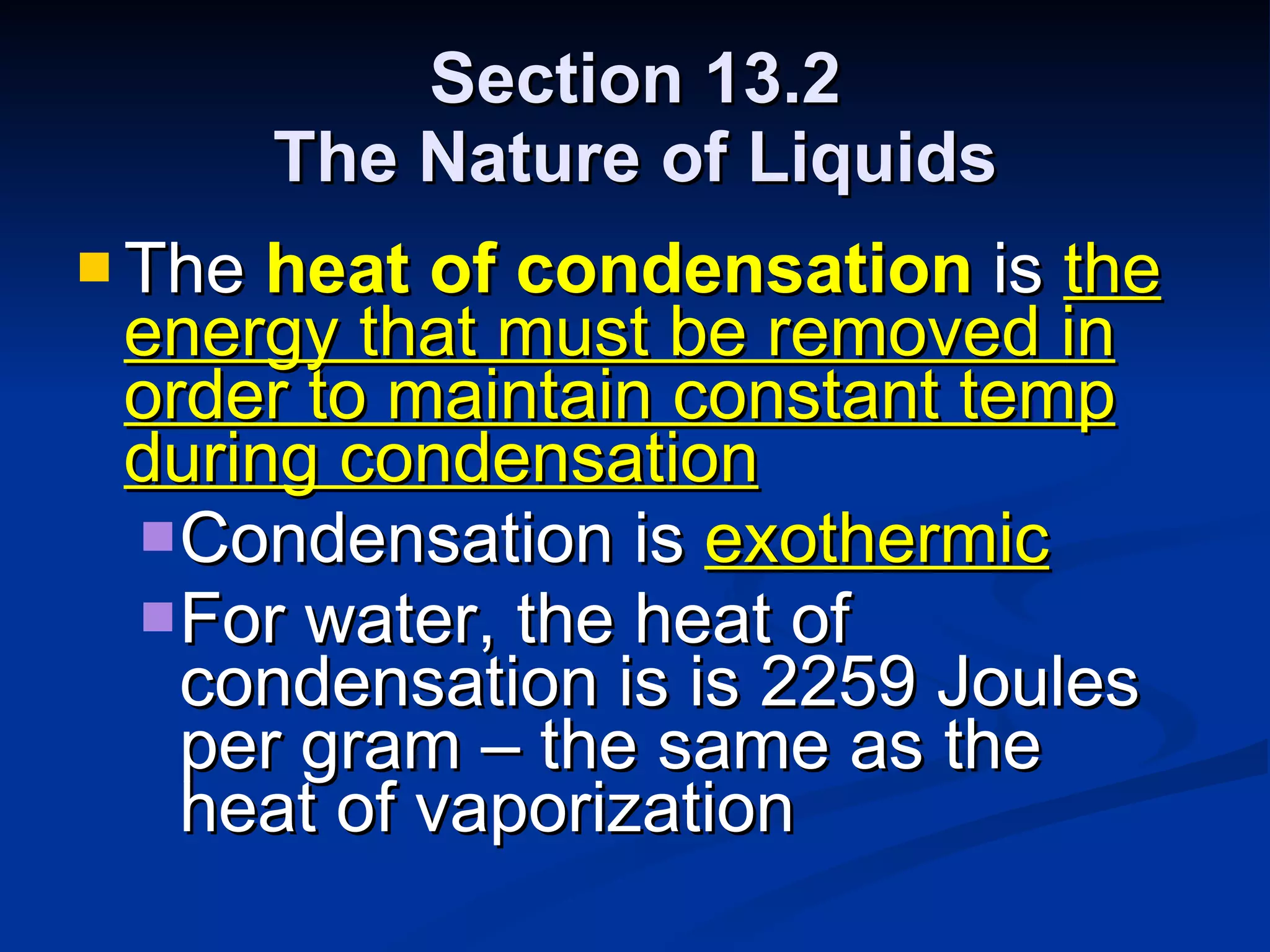 Section 13.2 The Nature of Liquids The  heat of condensation  is  the   energy that must be removed in order to maintain constant temp during condensation Condensation is  exothermic For water, the heat of condensation is is 2259 Joules per gram – the same as the heat of vaporization 