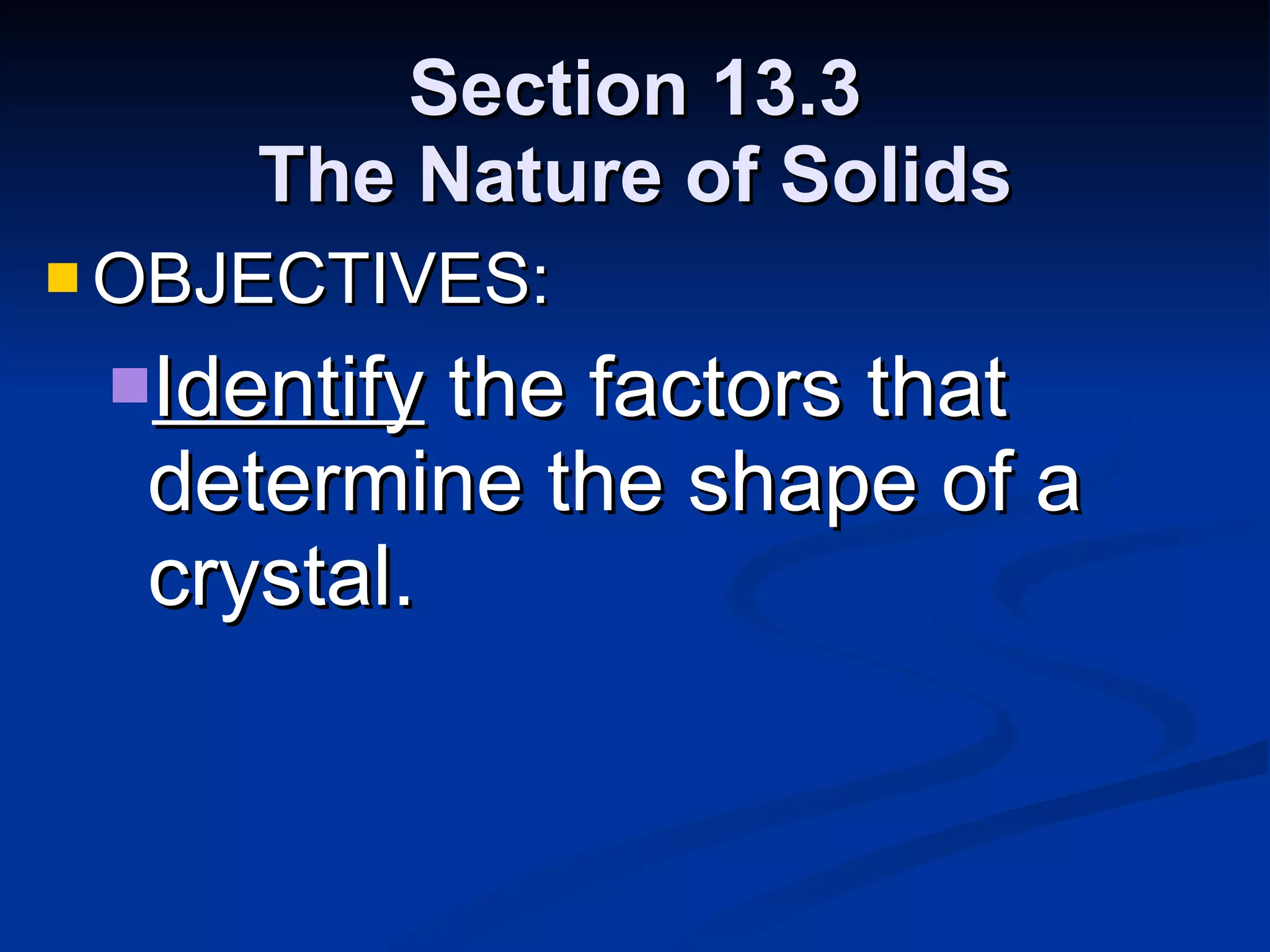 Section 13.3 The Nature of Solids OBJECTIVES: Identify  the factors that determine the shape of a crystal. 
