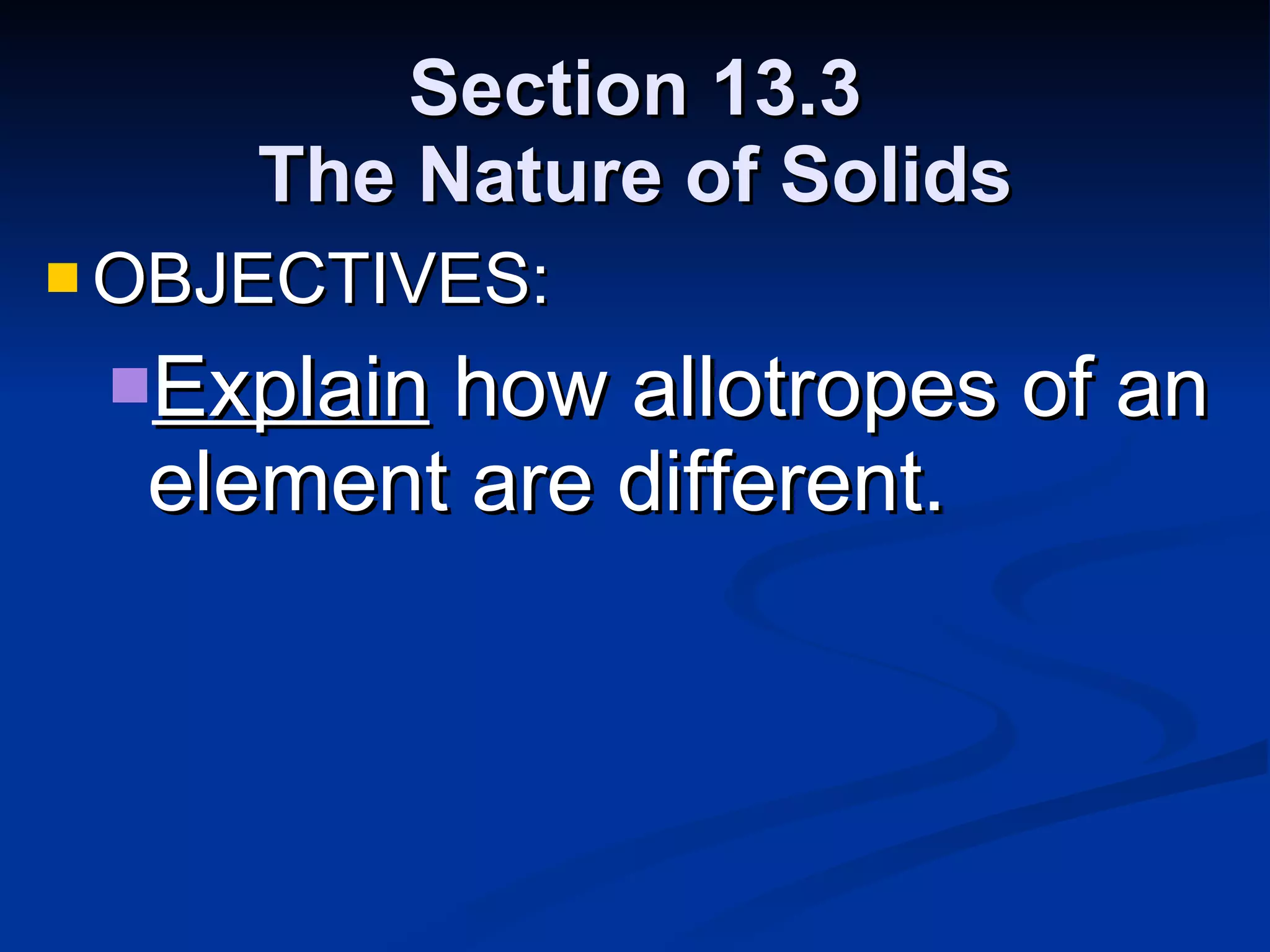 Section 13.3 The Nature of Solids OBJECTIVES: Explain  how allotropes of an element are different. 