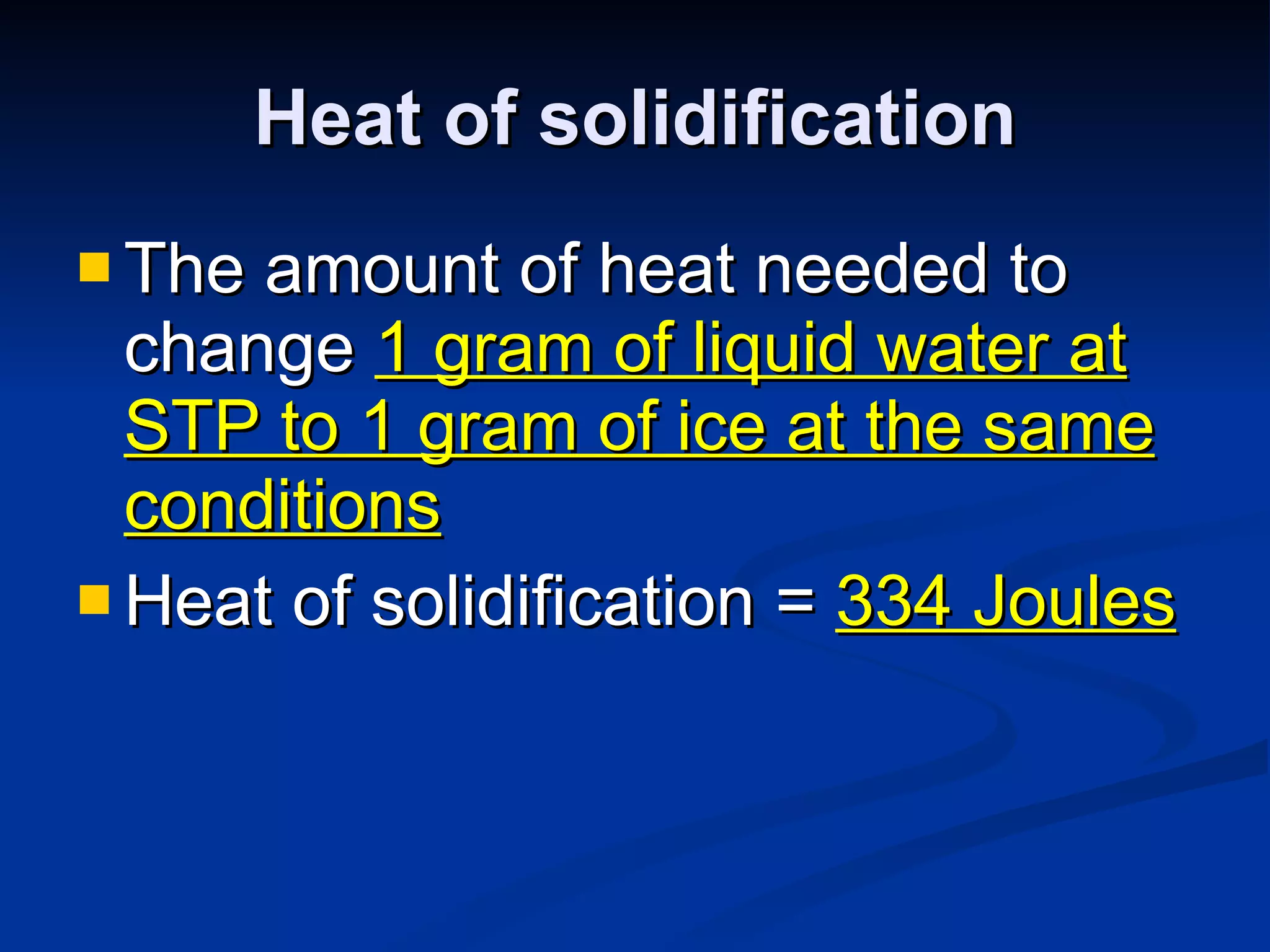 Heat of solidification The amount of heat needed to change  1 gram of liquid water at STP to 1 gram of ice at the same conditions Heat of solidification =  334 Joules 
