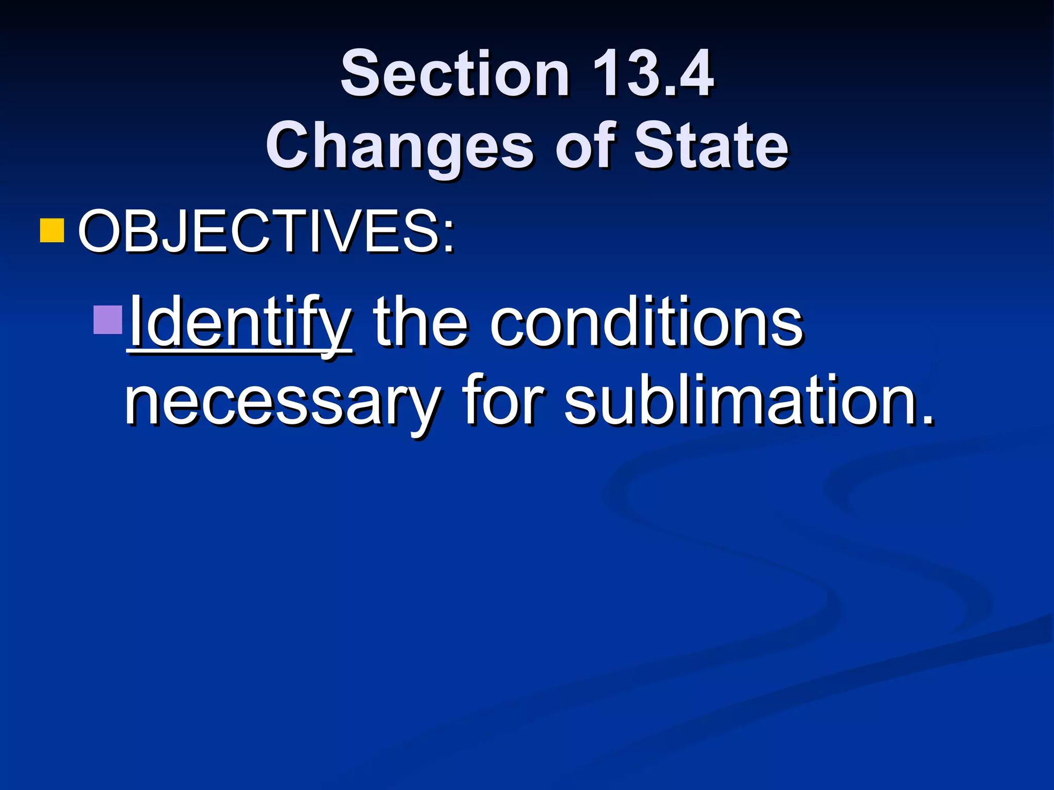 Section 13.4 Changes of State OBJECTIVES: Identify  the conditions necessary for sublimation. 