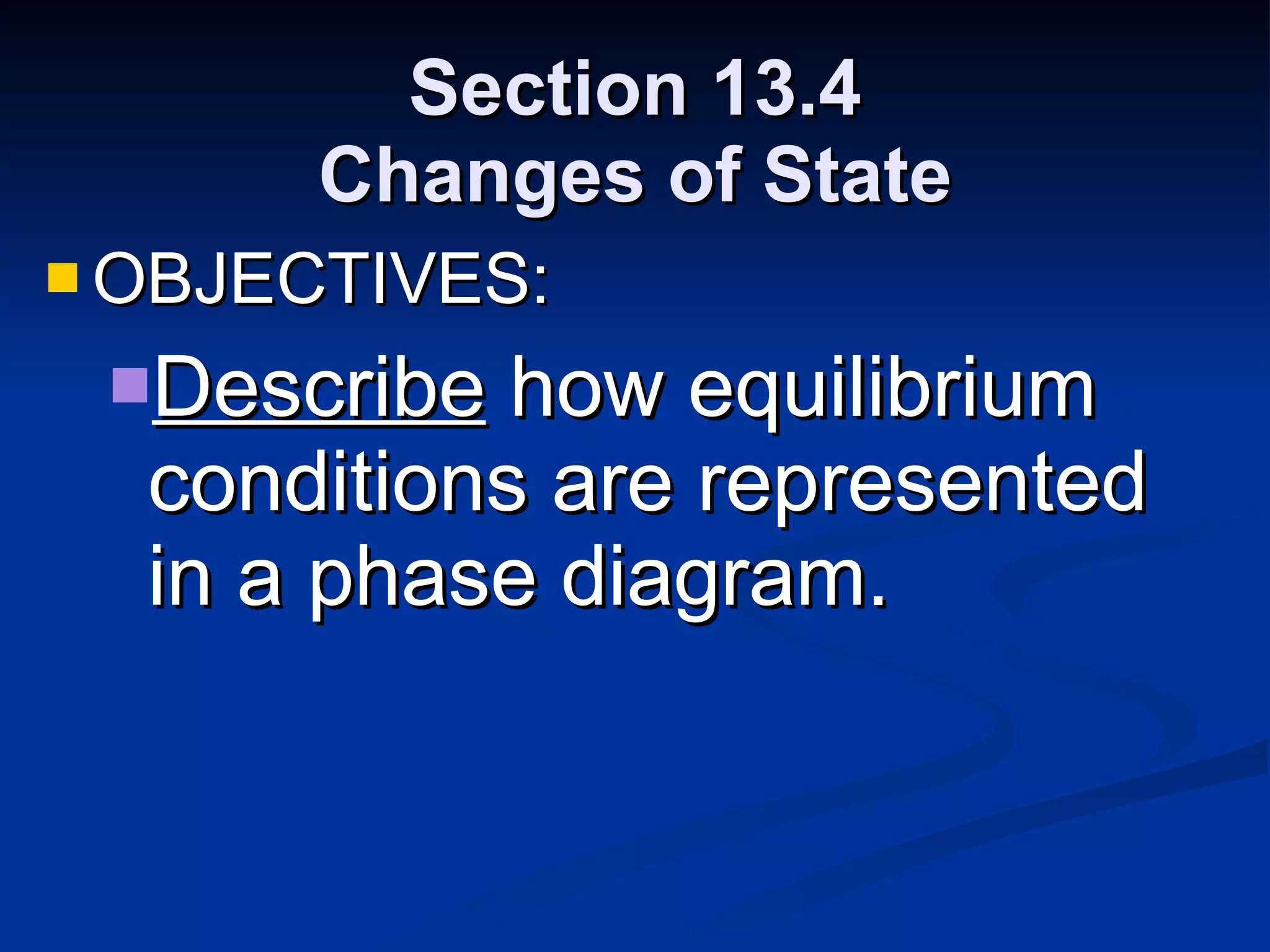 Section 13.4 Changes of State OBJECTIVES: Describe  how equilibrium conditions are represented in a phase diagram. 